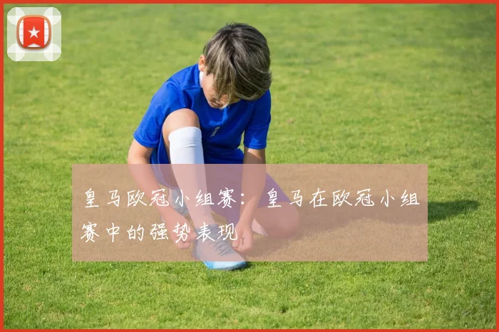 皇马欧冠小组赛：皇马在欧冠小组赛中的强势表现