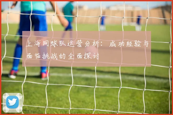 上海网球队运营分析：成功经验与面临挑战的全面探讨