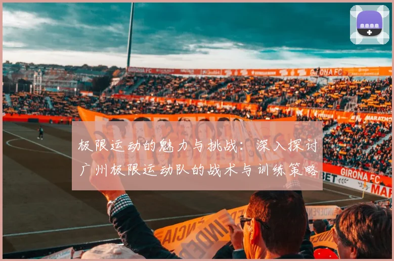 极限运动的魅力与挑战：深入探讨广州极限运动队的战术与训练策略
