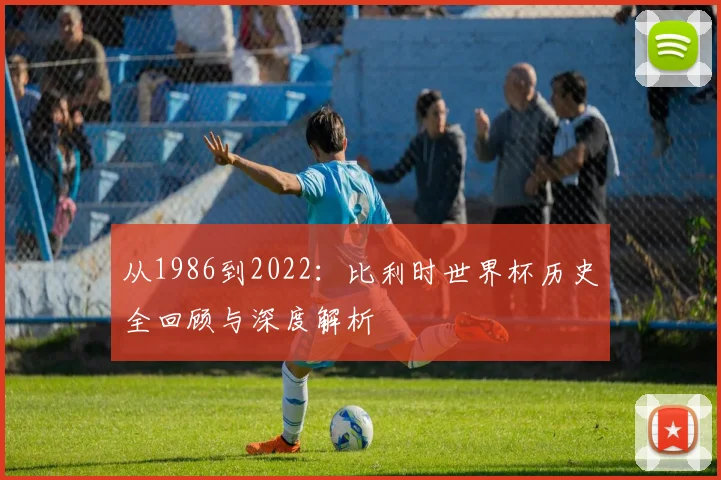 从1986到2022：比利时世界杯历史全回顾与深度解析