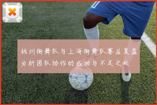 杭州街舞队与上海街舞队赛后复盘分析团队协作的成功与不足之处