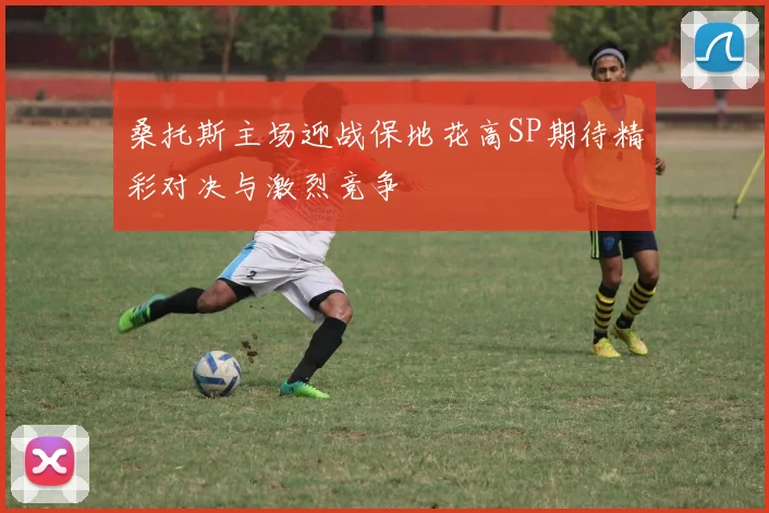 桑托斯主场迎战保地花高SP期待精彩对决与激烈竞争