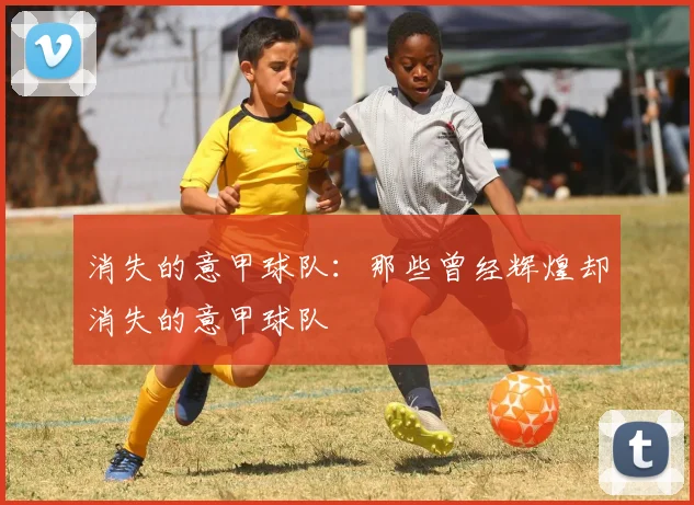 消失的意甲球队：那些曾经辉煌却消失的意甲球队