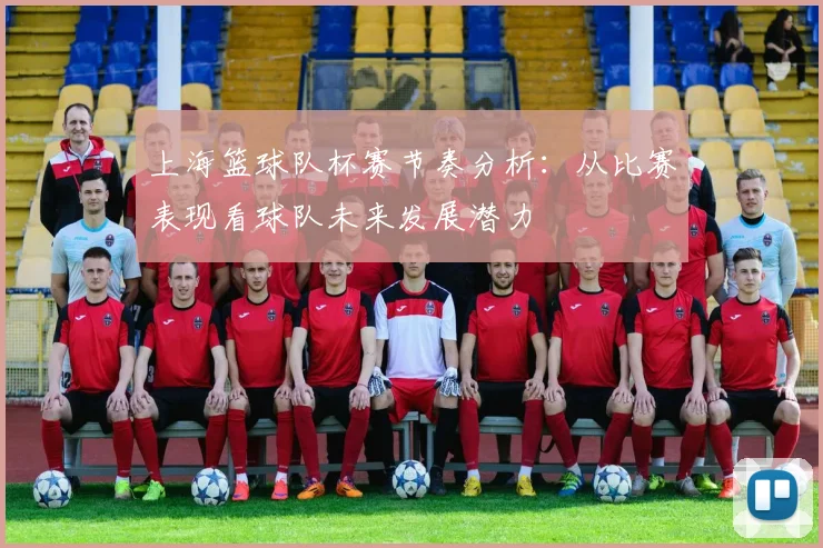 上海篮球队杯赛节奏分析：从比赛表现看球队未来发展潜力
