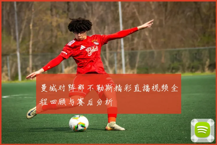曼城对阵那不勒斯精彩直播视频全程回顾与赛后分析