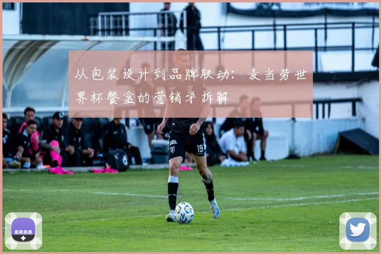 从包装设计到品牌联动：麦当劳世界杯餐盒的营销学拆解