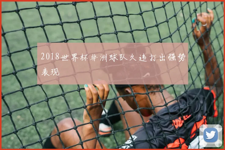 2018世界杯非洲球队久违打出强势表现