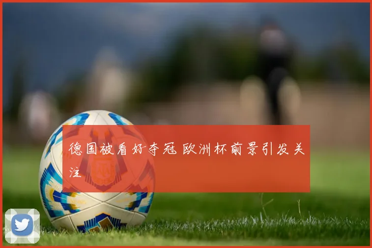德国被看好夺冠 欧洲杯前景引发关注