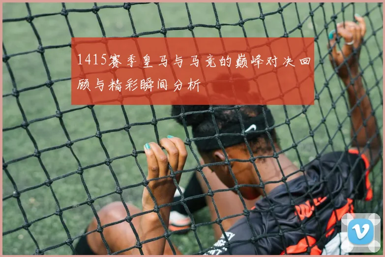 1415赛季皇马与马竞的巅峰对决回顾与精彩瞬间分析