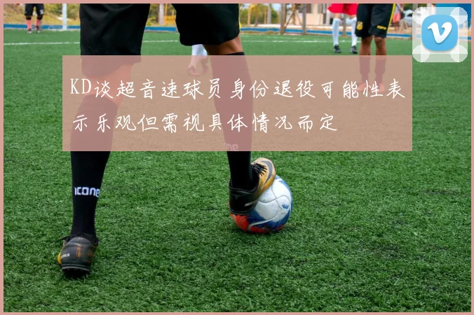 KD谈超音速球员身份退役可能性表示乐观但需视具体情况而定