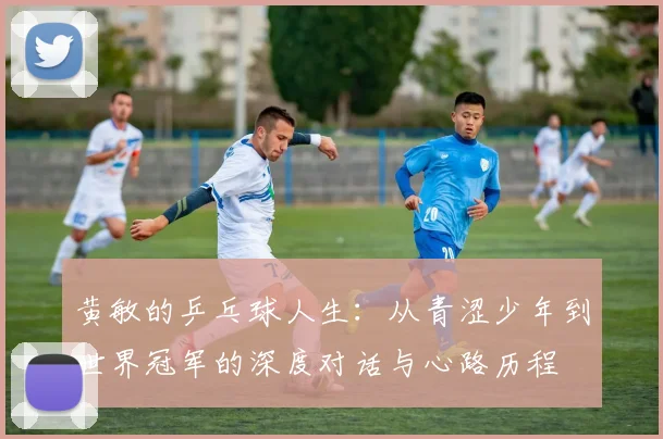 黄敏的乒乓球人生：从青涩少年到世界冠军的深度对话与心路历程