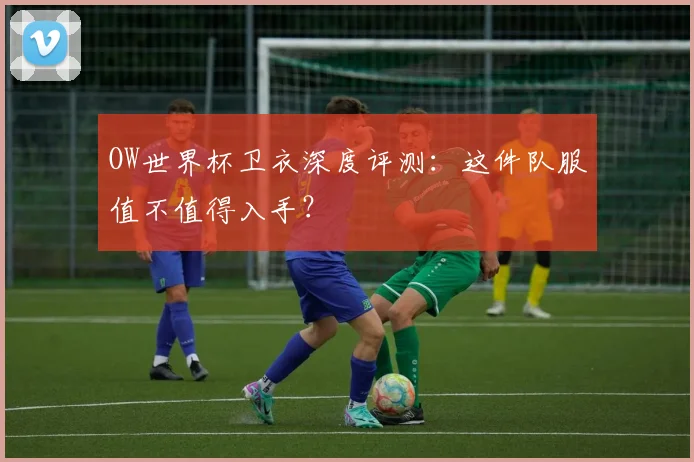 OW世界杯卫衣深度评测：这件队服值不值得入手？