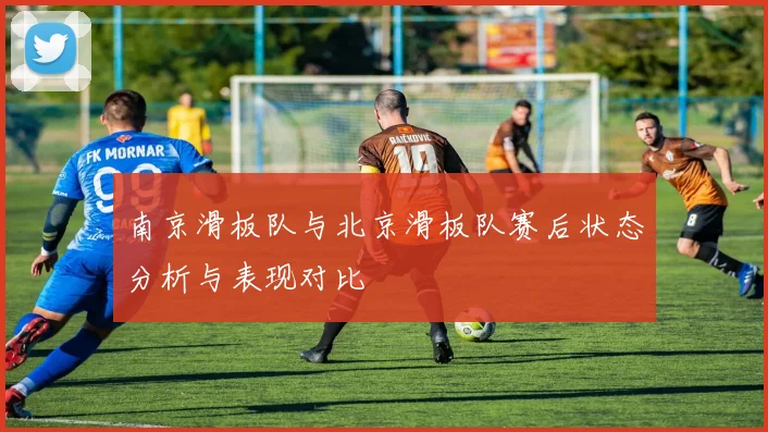 南京滑板队与北京滑板队赛后状态分析与表现对比