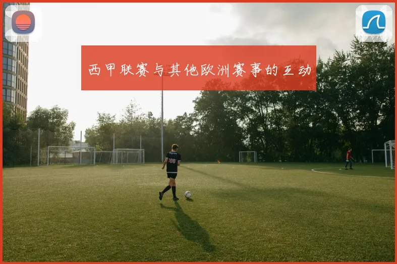 西甲联赛与其他欧洲赛事的互动