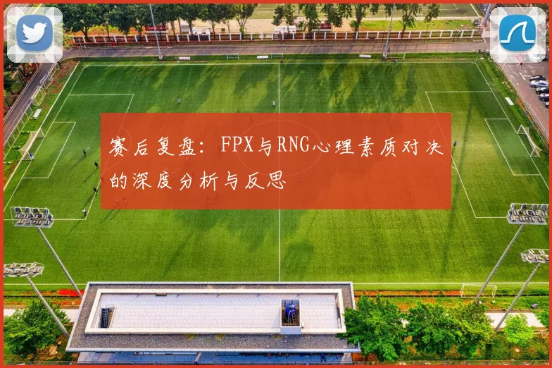 赛后复盘：FPX与RNG心理素质对决的深度分析与反思